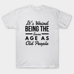 It's Weird Being The Same Age As Old People - Funny Sayings T-Shirt